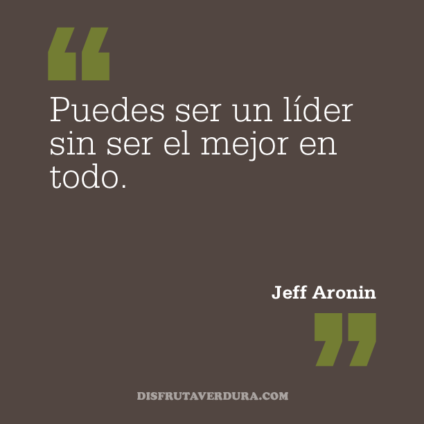Puedes ser un lider sin ser bueno en todo. Jeff Aronin disfrutaverdura-2-frases-inspiradoras