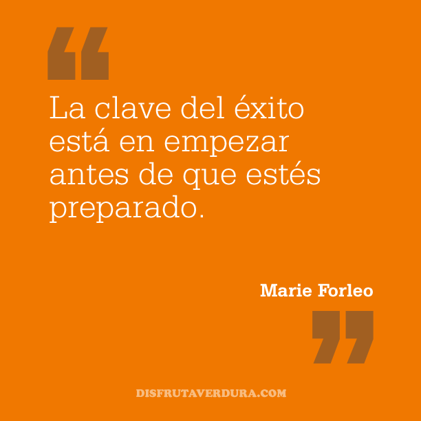 La clave del éxito está en empezar antes de que estés preparado. Marie Forle disfrutaverdura-4-frases-inspiradoras